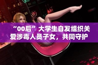 “00后”大学生自发组织关爱涉毒人员子女，共同守护成长之路
