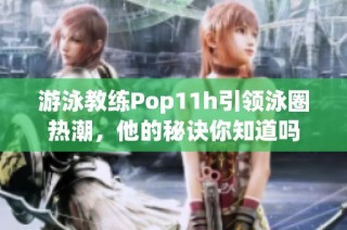 游泳教练Pop11h引领泳圈热潮，他的秘诀你知道吗