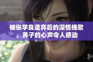 被张学良遗弃后的深情挽歌，养子的心声令人感动