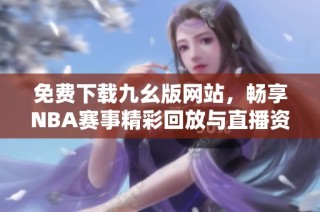 免费下载九幺版网站，畅享NBA赛事精彩回放与直播资源
