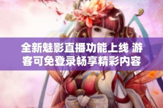 全新魅影直播功能上线 游客可免登录畅享精彩内容