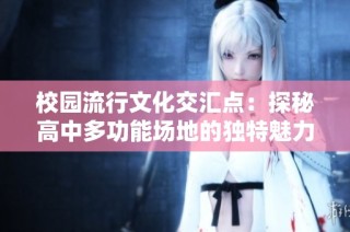 校园流行文化交汇点：探秘高中多功能场地的独特魅力