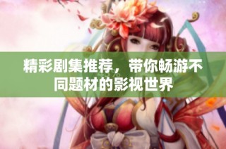 精彩剧集推荐，带你畅游不同题材的影视世界