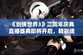 《剑侠世界3》二周年庆典直播盛典即将开启，精彩活动不容错过！