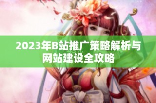 2023年B站推广策略解析与网站建设全攻略