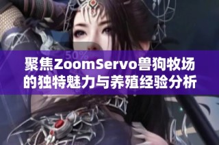 聚焦ZoomServo兽狗牧场的独特魅力与养殖经验分析