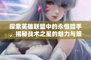 探索英雄联盟中的永恒猎手，揭秘战术之星的魅力与策略