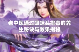 老中医通过吸咪头排毒的养生秘诀与效果揭秘