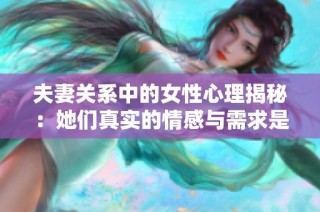 夫妻关系中的女性心理揭秘：她们真实的情感与需求是什么