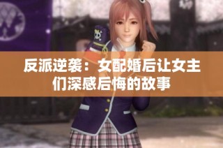 反派逆袭：女配婚后让女主们深感后悔的故事