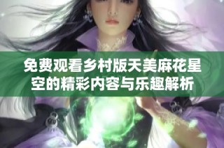 免费观看乡村版天美麻花星空的精彩内容与乐趣解析
