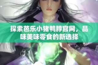 探索芭乐小猪鸭脖官网，品味美味零食的新选择