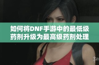 如何将DNF手游中的最低级药剂升级为最高级药剂处理指南