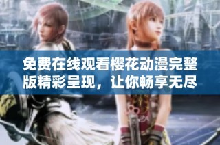 免费在线观看樱花动漫完整版精彩呈现，让你畅享无尽动漫乐趣