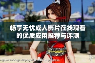 畅享无忧成人影片在线观看的优质应用推荐与评测