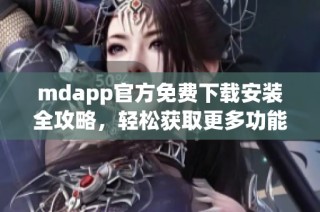 mdapp官方免费下载安装全攻略，轻松获取更多功能