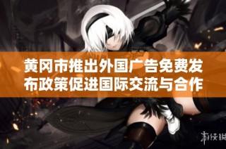 黄冈市推出外国广告免费发布政策促进国际交流与合作