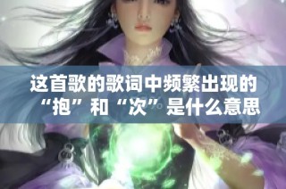 这首歌的歌词中频繁出现的“抱”和“次”是什么意思呢