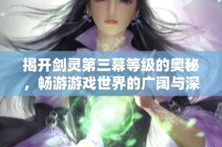 揭开剑灵第三幕等级的奥秘，畅游游戏世界的广阔与深邃