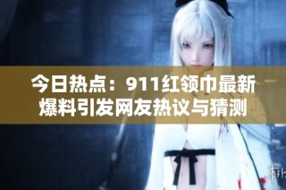 今日热点：911红领巾最新爆料引发网友热议与猜测