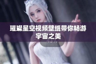璀璨星空视频壁纸带你畅游宇宙之美