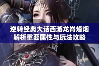 逆转经典大话西游龙脊烽烟解析重要属性与玩法攻略