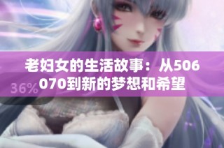 老妇女的生活故事：从506070到新的梦想和希望