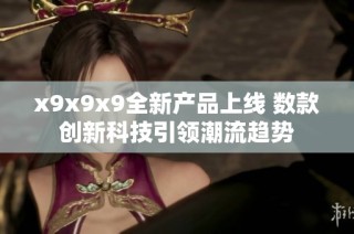 x9x9x9全新产品上线 数款创新科技引领潮流趋势