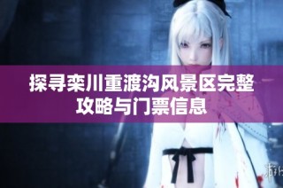 探寻栾川重渡沟风景区完整攻略与门票信息