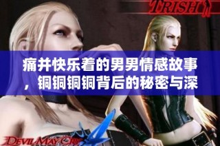 痛并快乐着的男男情感故事，铜铜铜铜背后的秘密与深度探讨