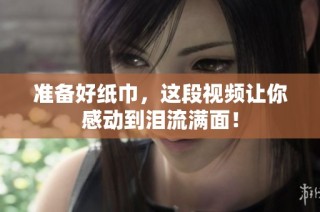 准备好纸巾，这段视频让你感动到泪流满面！