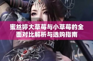 蜜丝婷大草莓与小草莓的全面对比解析与选购指南