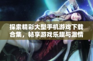 探索精彩大型手机游戏下载合集，畅享游戏乐趣与激情