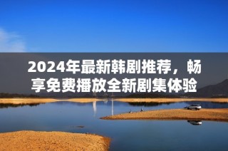 2024年最新韩剧推荐，畅享免费播放全新剧集体验