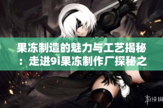 果冻制造的魅力与工艺揭秘：走进9i果冻制作厂探秘之旅