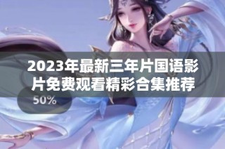2023年最新三年片国语影片免费观看精彩合集推荐
