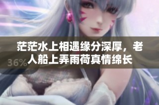 茫茫水上相遇缘分深厚，老人船上弄雨荷真情绵长