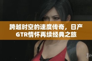 跨越时空的速度传奇，日产GTR情怀再续经典之旅
