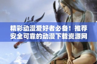 精彩动漫爱好者必备！推荐安全可靠的动漫下载资源网站
