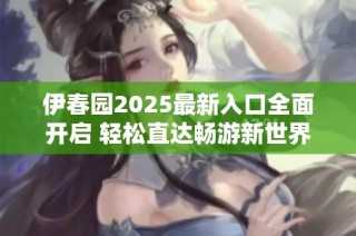 伊春园2025最新入口全面开启 轻松直达畅游新世界