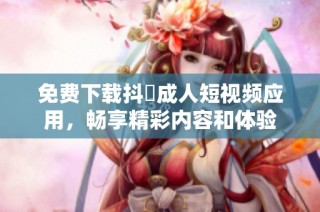 免费下载抖抈成人短视频应用，畅享精彩内容和体验