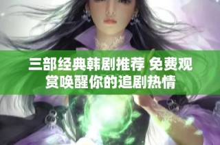 三部经典韩剧推荐 免费观赏唤醒你的追剧热情