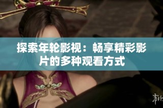 探索年轮影视：畅享精彩影片的多种观看方式