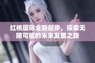 红桃国际全新起步，探索无限可能的未来发展之路