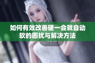 如何有效改善硬一会就自动软的困扰与解决方法