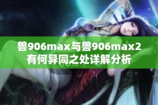 兽906max与兽906max2有何异同之处详解分析
