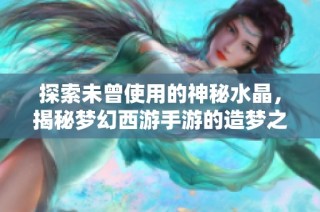 探索未曾使用的神秘水晶，揭秘梦幻西游手游的造梦之旅