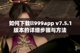 如何下载ll999app v7.5.1版本的详细步骤与方法