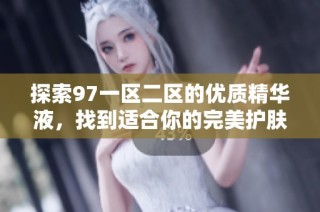 探索97一区二区的优质精华液，找到适合你的完美护肤选择