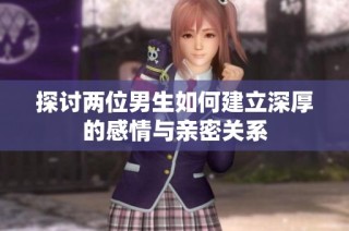 探讨两位男生如何建立深厚的感情与亲密关系